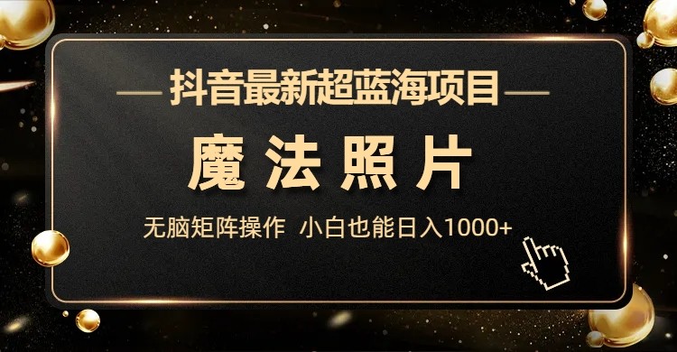 抖音最新超蓝海项目，魔法照片，无脑矩阵操作，小白也能日入1000+九峰网创-分享创业资讯-最新网络创业项目-分享最新赚钱项目九峰网创