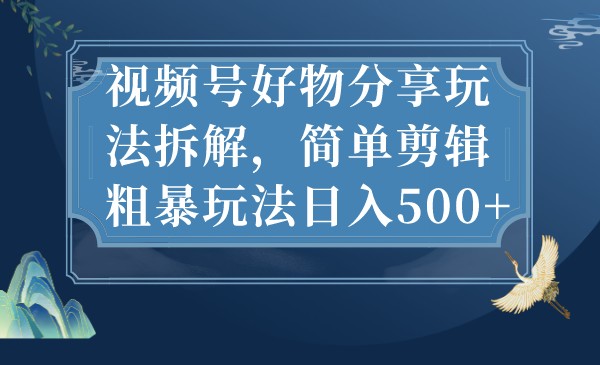 视频号好物分享玩法拆解，简单剪辑粗暴玩法日入500+九峰网创-分享创业资讯-最新网络创业项目-分享最新赚钱项目九峰网创