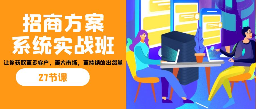 招商·方案系统实战班：让你获取更多客户，更大市场，更持续的出货量(27节)九峰网创-分享创业资讯-最新网络创业项目-分享最新赚钱项目九峰网创