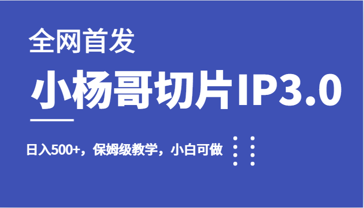 全网首发小杨哥切片IP3.0，日入500+，保姆级教学，小白可做九峰网创-分享创业资讯-最新网络创业项目-分享最新赚钱项目九峰网创