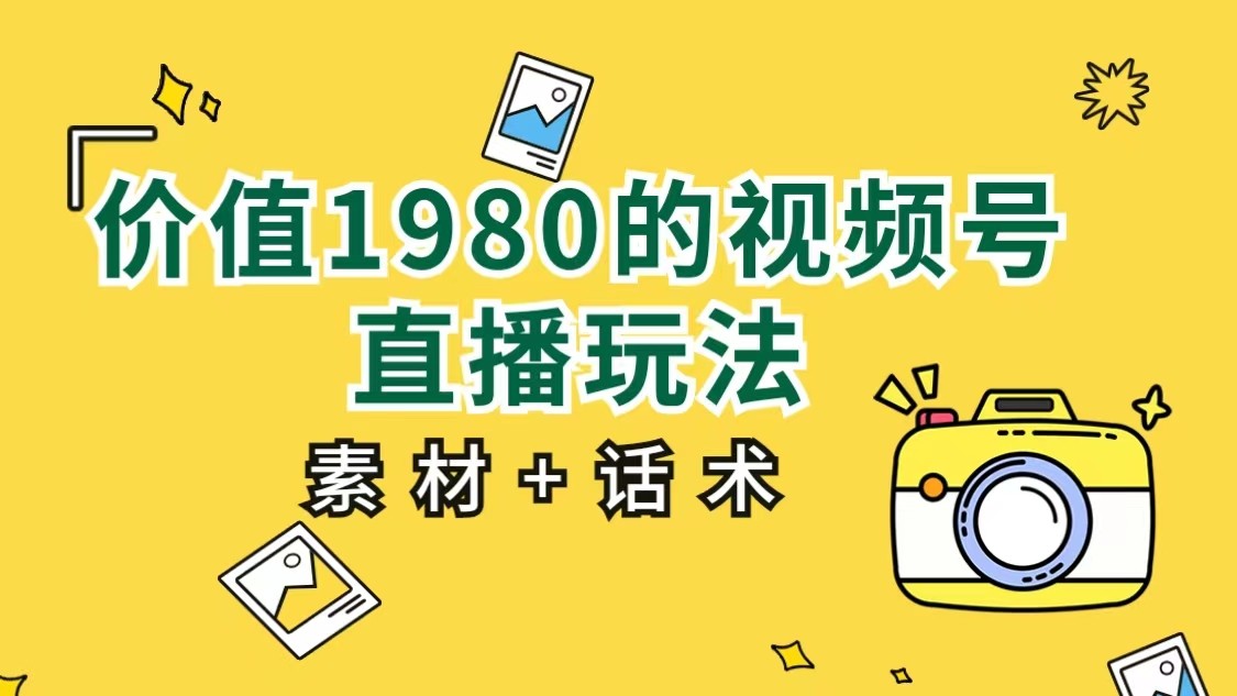 价值1980的视频号直播玩法，小白也可以直接上手操作（素材+话术）九峰网创-分享创业资讯-最新网络创业项目-分享最新赚钱项目九峰网创