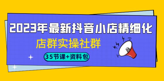 2023年最新抖音小店精细化-店群实操社群（35节课+资料包）九峰网创-分享创业资讯-最新网络创业项目-分享最新赚钱项目九峰网创