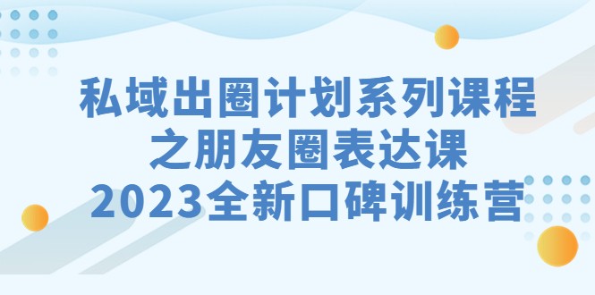 私域-出圈计划系列课程之朋友圈-表达课，2023全新口碑训练营九峰网创-分享创业资讯-最新网络创业项目-分享最新赚钱项目九峰网创