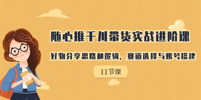 随心推千川带货实战进阶课，好物分享思路和逻辑，赛道选择与账号搭建九峰网创-分享创业资讯-最新网络创业项目-分享最新赚钱项目九峰网创