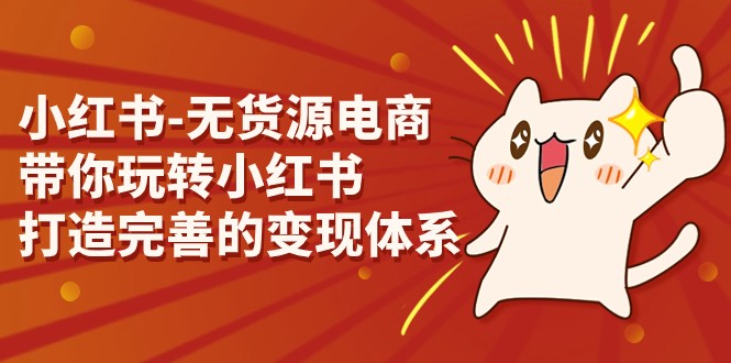 小红书-无货源电商，带你玩转小红书，打造完善的变现体系九峰网创-分享创业资讯-最新网络创业项目-分享最新赚钱项目九峰网创
