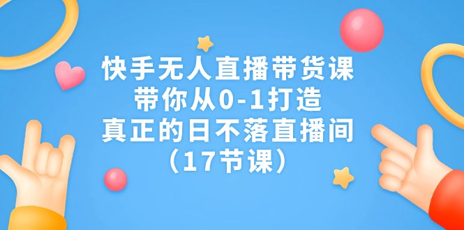 快手无人直播带货课，带你从0-1打造，真正的日不落直播间（17节课）九峰网创-分享创业资讯-最新网络创业项目-分享最新赚钱项目九峰网创