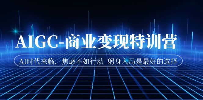 AIGC-商业变现特训营 AI时代来临，焦虑不如行动 躬身入局是最好的选择九峰网创-分享创业资讯-最新网络创业项目-分享最新赚钱项目九峰网创
