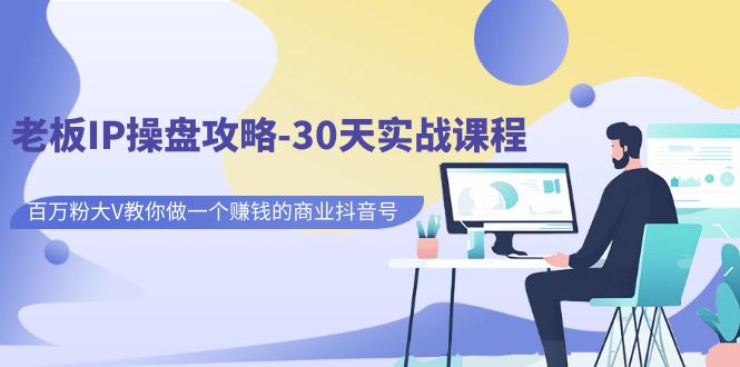 老板IP操盘攻略-30天实战课程：百万粉大V教你做一个赚钱的商业抖音号九峰网创-分享创业资讯-最新网络创业项目-分享最新赚钱项目九峰网创
