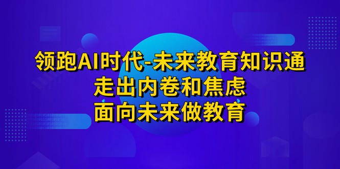领跑·AI时代-未来教育·知识通：走出内卷和焦虑，面向未来做教育九峰网创-分享创业资讯-最新网络创业项目-分享最新赚钱项目九峰网创