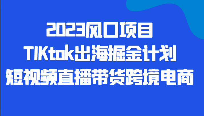 2023风口项目TIKtok出海掘金计划短视频直播带货跨境电商九峰网创-分享创业资讯-最新网络创业项目-分享最新赚钱项目九峰网创