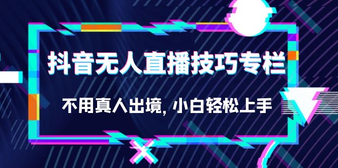 抖音无人直播技巧专栏，不用真人出境，小白轻松上手（27节）九峰网创-分享创业资讯-最新网络创业项目-分享最新赚钱项目九峰网创