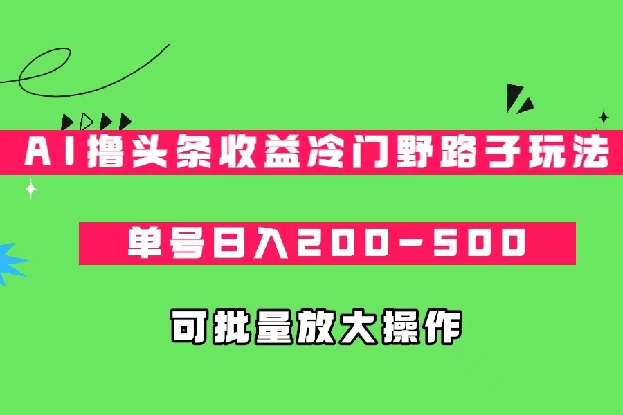 AI撸头条收益冷门野路子玩法，单号日入200-500，可放大批量操作九峰网创-分享创业资讯-最新网络创业项目-分享最新赚钱项目九峰网创