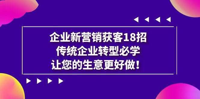 企业·新营销·获客18招，传统企业·转型必学，让您的生意更好做九峰网创-分享创业资讯-最新网络创业项目-分享最新赚钱项目九峰网创