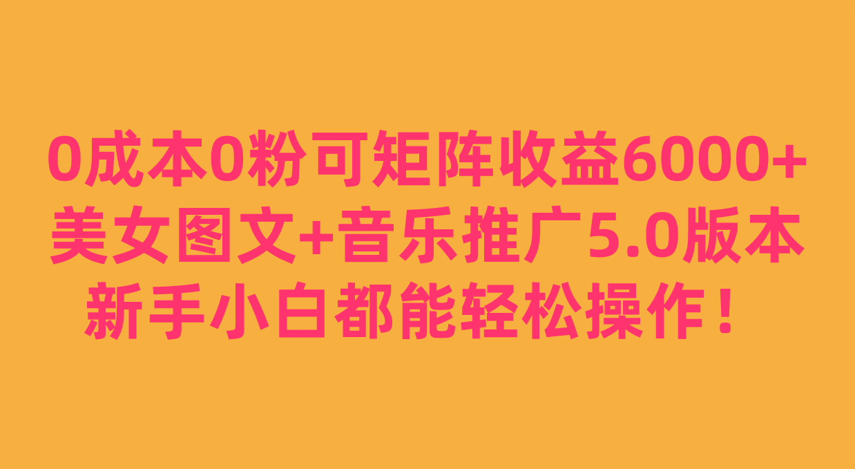 0成本0粉可矩阵月收益6000+，美女图文+音乐推广5.0版本，新手小白都能轻松操作！九峰网创-分享创业资讯-最新网络创业项目-分享最新赚钱项目九峰网创