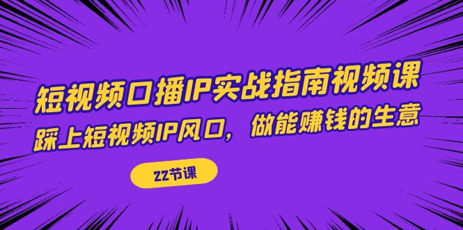 短视频口播IP实战指南视频课，踩上短视频IP风口，做能赚钱的生意（22节课）九峰网创-分享创业资讯-最新网络创业项目-分享最新赚钱项目九峰网创