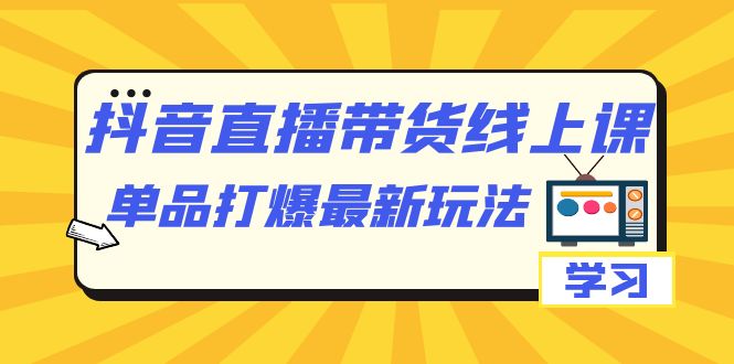 抖音·直播带货线上课，单品打爆最新玩法（12节课）九峰网创-分享创业资讯-最新网络创业项目-分享最新赚钱项目九峰网创