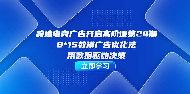 跨境电商-广告开启高阶课第24期，8*15数模广告优化法，用数据驱动决策九峰网创-分享创业资讯-最新网络创业项目-分享最新赚钱项目九峰网创