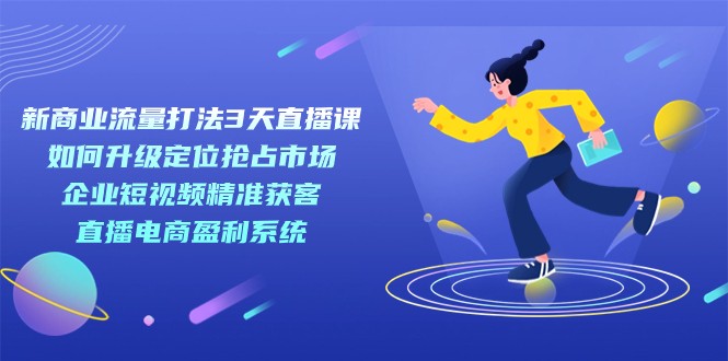 新商业-流量打法3天直播课：定位抢占市场 企业短视频获客 直播电商盈利系统九峰网创-分享创业资讯-最新网络创业项目-分享最新赚钱项目九峰网创