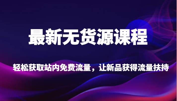 最新无货源课程，轻松获取站内免费流量，让新品获得流量扶持【不含软件】九峰网创-分享创业资讯-最新网络创业项目-分享最新赚钱项目九峰网创