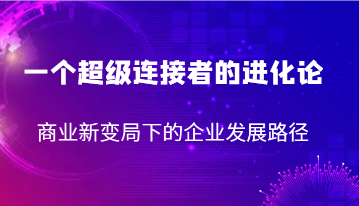 一个超级连接者的进化论 商业新变局下的企业发展路径九峰网创-分享创业资讯-最新网络创业项目-分享最新赚钱项目九峰网创