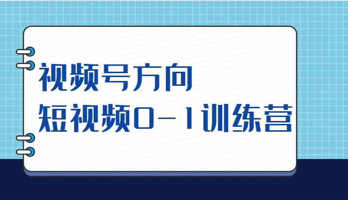 视频号方向，短视频0-1训练营（10节直播课程）九峰网创-分享创业资讯-最新网络创业项目-分享最新赚钱项目九峰网创