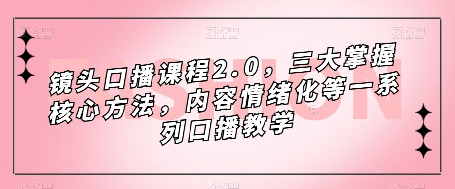 镜头-口播课程2.0，三大掌握核心方法，内容情绪化等一系列口播教学九峰网创-分享创业资讯-最新网络创业项目-分享最新赚钱项目九峰网创