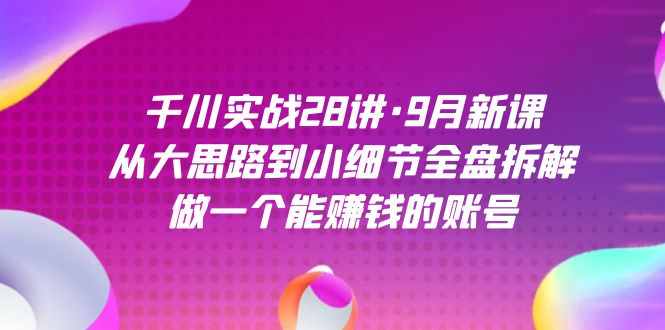 千川实战28讲·9月新课：从大思路到小细节全盘拆解，做一个能赚钱的账号九峰网创-分享创业资讯-最新网络创业项目-分享最新赚钱项目九峰网创