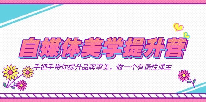 自媒体-美学提升营 手把手带你提升-品牌审美，做一个有调性博主（11节课）九峰网创-分享创业资讯-最新网络创业项目-分享最新赚钱项目九峰网创