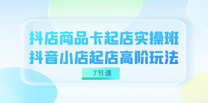 抖店-商品卡起店实战班，抖音小店起店高阶玩法（7节课）九峰网创-分享创业资讯-最新网络创业项目-分享最新赚钱项目九峰网创