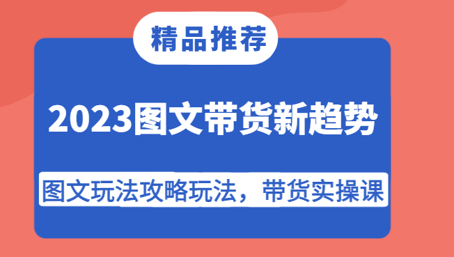 2023图文带货新趋势，图文玩法攻略玩法，带货实操课！九峰网创-分享创业资讯-最新网络创业项目-分享最新赚钱项目九峰网创