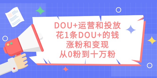 DOU+运营和投放，花1条DOU+的钱，涨粉和变现，从0粉到十万粉九峰网创-分享创业资讯-最新网络创业项目-分享最新赚钱项目九峰网创
