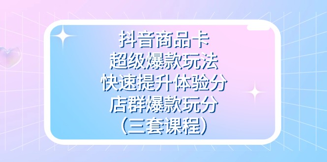 抖音商品卡-超级爆款玩法+快速提升体验分+店群爆款玩分（三套课程）九峰网创-分享创业资讯-最新网络创业项目-分享最新赚钱项目九峰网创