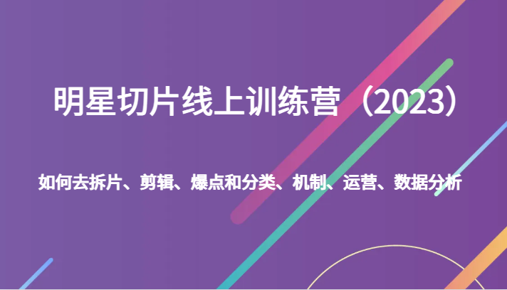 明星切片线上训练营（2023）如何去拆片、剪辑、爆点和分类、机制、运营、数据分析九峰网创-分享创业资讯-最新网络创业项目-分享最新赚钱项目九峰网创