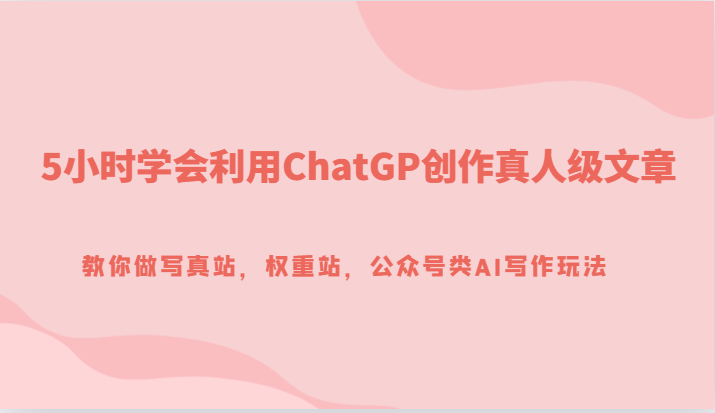 5小时学会利用ChatGP创作真人级文章，教你做写真站，权重站，公众号类AI写作玩法九峰网创-分享创业资讯-最新网络创业项目-分享最新赚钱项目九峰网创