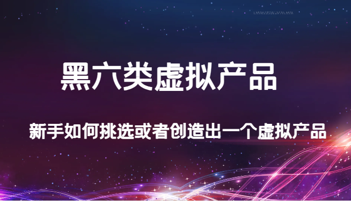 某公众号付费文章：黑六类虚拟产品，新手如何挑选或者创造出一个虚拟产品九峰网创-分享创业资讯-最新网络创业项目-分享最新赚钱项目九峰网创