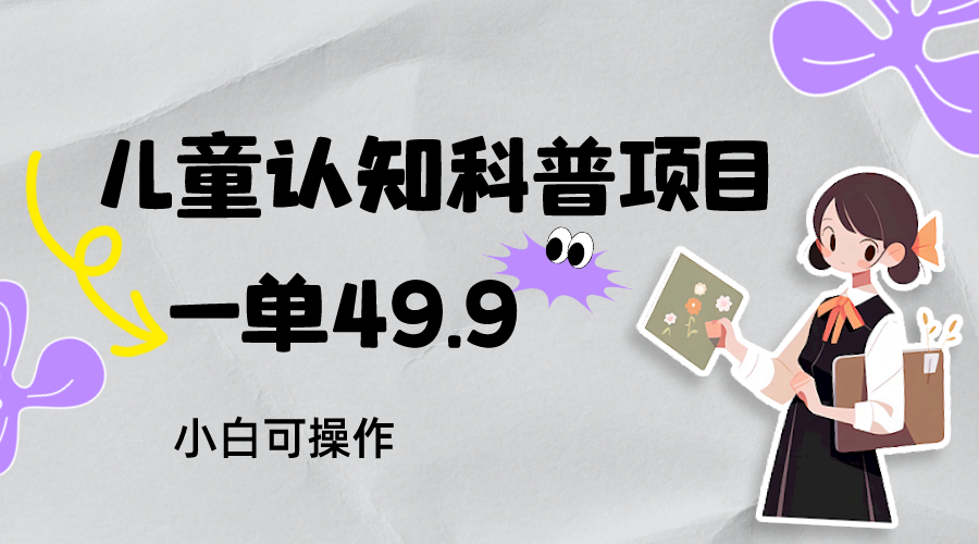 儿童认知科普，一单49.9，轻松日变现800＋小白可操作，附资料九峰网创-分享创业资讯-最新网络创业项目-分享最新赚钱项目九峰网创