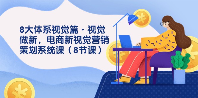 8大体系视觉篇·视觉做新，电商新视觉营销策划系统课（8节课）九峰网创-分享创业资讯-最新网络创业项目-分享最新赚钱项目九峰网创