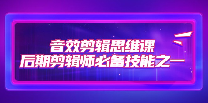 音效剪辑思维课，后期剪辑师必备技能之一（8节课）九峰网创-分享创业资讯-最新网络创业项目-分享最新赚钱项目九峰网创