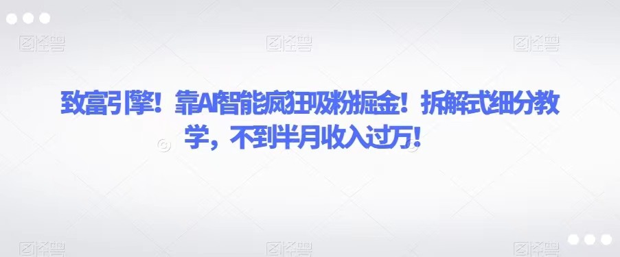 致富引擎！靠AI智能疯狂吸粉掘金！拆解式细分教学，不到半月收入过万！九峰网创-分享创业资讯-最新网络创业项目-分享最新赚钱项目九峰网创
