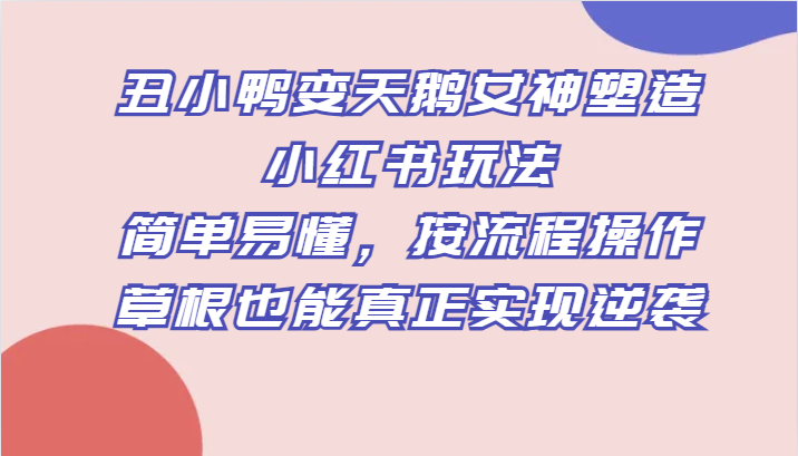 丑小鸭变天鹅女神塑造小红书玩法，简单易懂，按流程操作，草根也能真正实现逆袭九峰网创-分享创业资讯-最新网络创业项目-分享最新赚钱项目九峰网创
