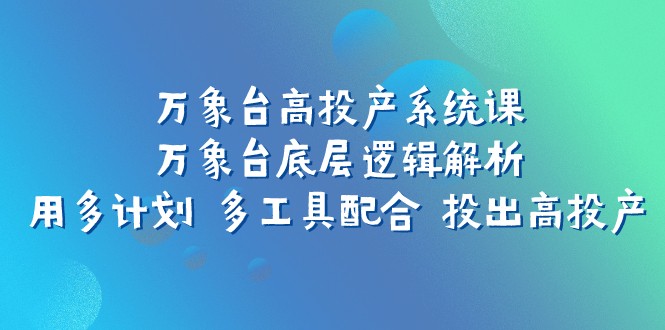 万象台高投产系统课：万象台底层逻辑解析 用多计划 多工具配合 投出高投产九峰网创-分享创业资讯-最新网络创业项目-分享最新赚钱项目九峰网创