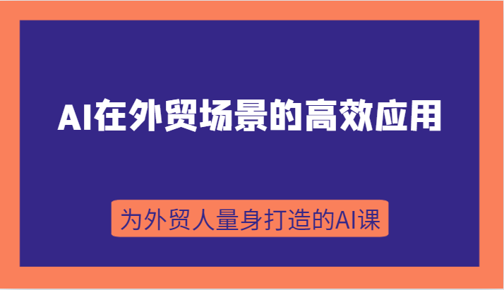 AI在外贸场景的高效应用，从入门到进阶，从B端应用到C端应用，为外贸人量身打造的AI课九峰网创-分享创业资讯-最新网络创业项目-分享最新赚钱项目九峰网创