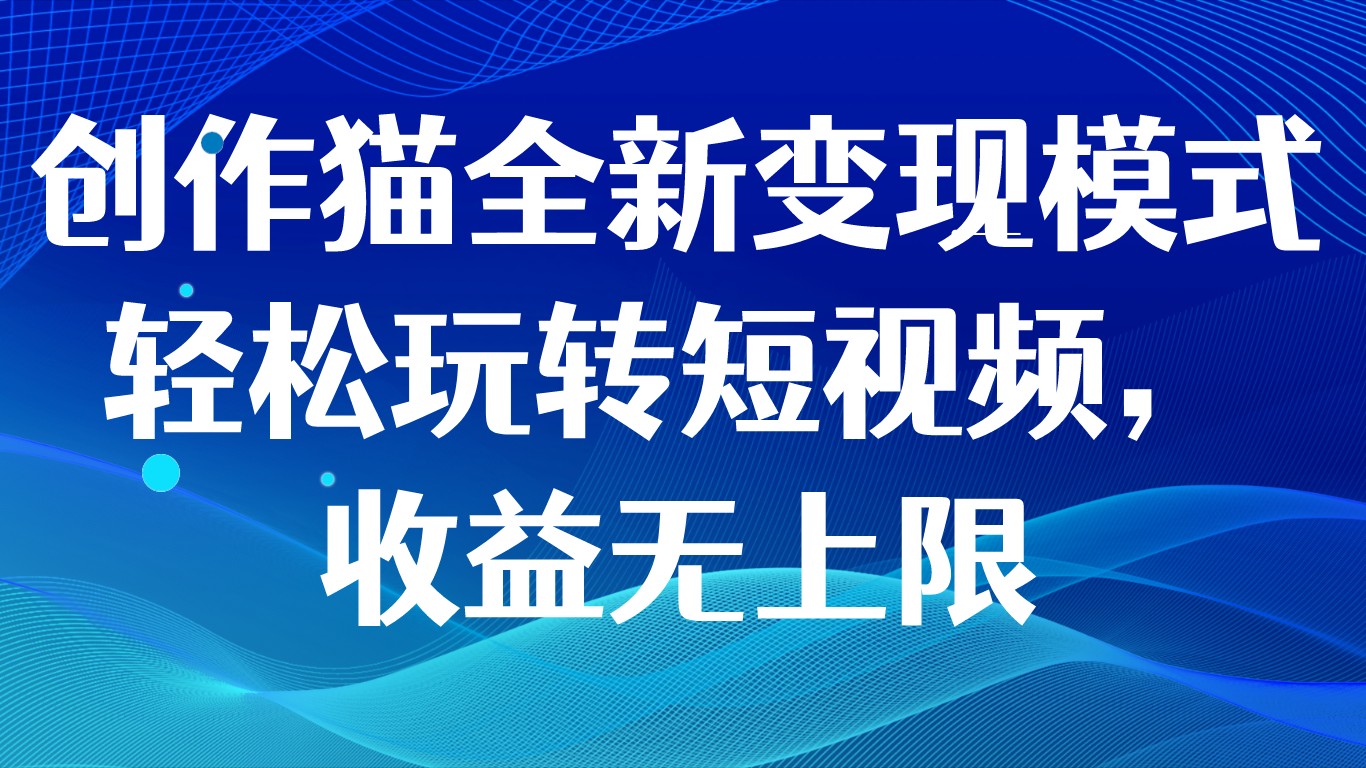 创作猫全新变现模式，轻松玩转短视频，收益无上限九峰网创-分享创业资讯-最新网络创业项目-分享最新赚钱项目九峰网创