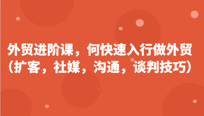外贸进阶课，帮助你了解如何快速入行做外贸（扩客，社媒，沟通，谈判技巧）九峰网创-分享创业资讯-最新网络创业项目-分享最新赚钱项目九峰网创