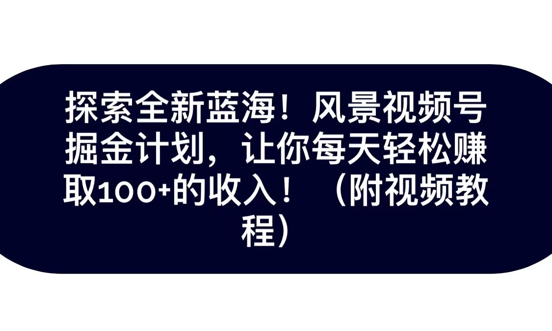 探索全新蓝海！抖音风景视频号掘金计划，让你每天轻松日赚100+，保姆级教学九峰网创-分享创业资讯-最新网络创业项目-分享最新赚钱项目九峰网创