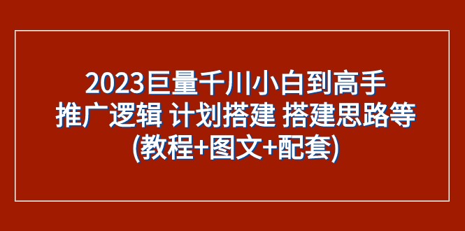 2023巨量千川小白到高手：推广逻辑 计划搭建 搭建思路等(教程+图文+配套)九峰网创-分享创业资讯-最新网络创业项目-分享最新赚钱项目九峰网创