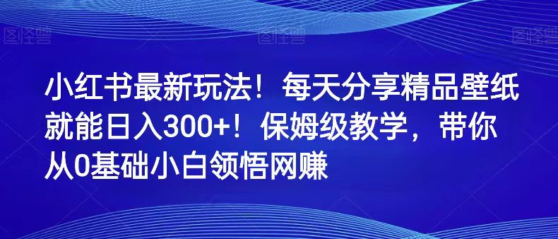 小红书最新玩法！每天分享精品壁纸就能日入300+！保姆级教学，带你从0领悟网赚九峰网创-分享创业资讯-最新网络创业项目-分享最新赚钱项目九峰网创