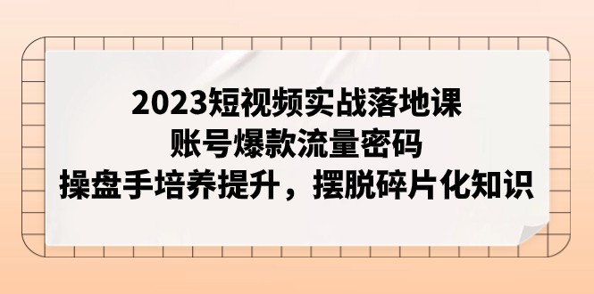 2023短视频实战落地课，账号爆款流量密码，操盘手培养提升，摆脱碎片化知识九峰网创-分享创业资讯-最新网络创业项目-分享最新赚钱项目九峰网创