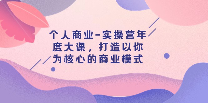 个人商业-实操营年度大课，打造以你为核心的商业模式（29节课）九峰网创-分享创业资讯-最新网络创业项目-分享最新赚钱项目九峰网创