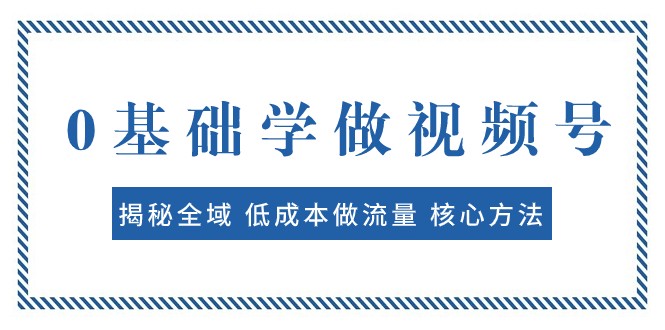 0基础学做视频号：揭秘全域 低成本做流量 核心方法 快速出爆款 轻松变现九峰网创-分享创业资讯-最新网络创业项目-分享最新赚钱项目九峰网创